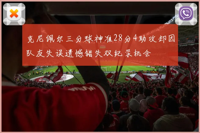 克尼佩尔三分球神准28分4助攻却因队友失误遗憾错失双纪录机会