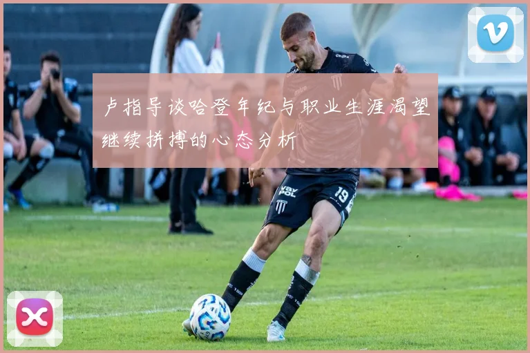 卢指导谈哈登年纪与职业生涯渴望继续拼搏的心态分析