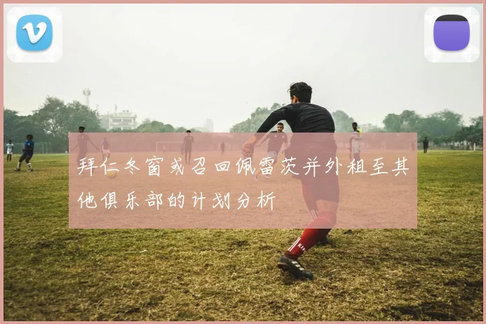 拜仁冬窗或召回佩雷茨并外租至其他俱乐部的计划分析