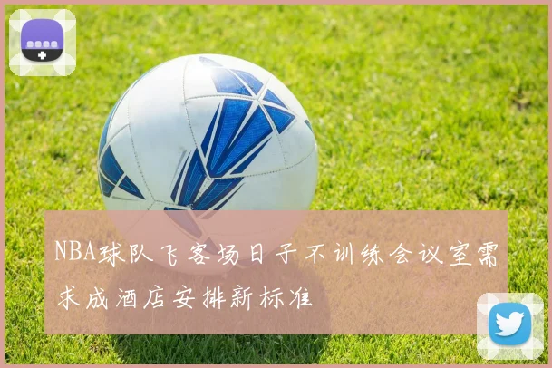 NBA球队飞客场日子不训练会议室需求成酒店安排新标准