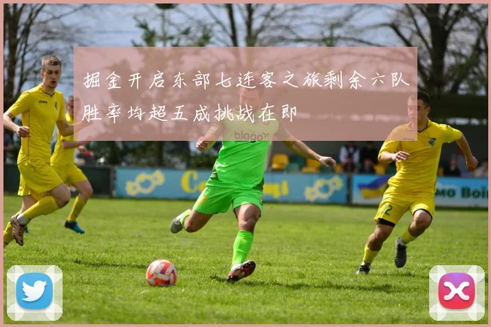 掘金开启东部七连客之旅剩余六队胜率均超五成挑战在即