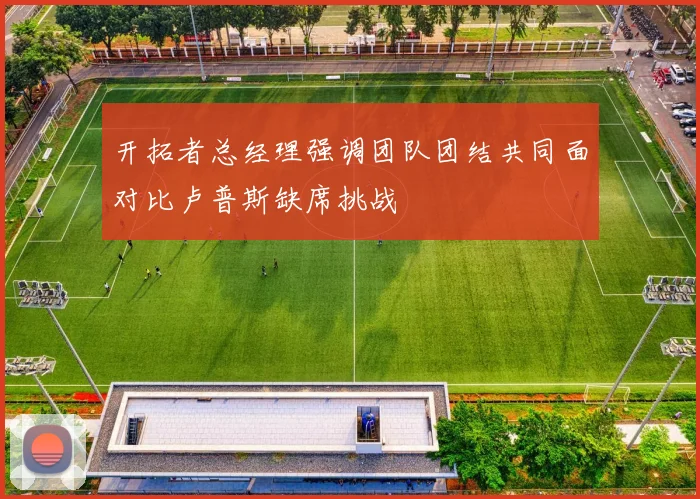 开拓者总经理强调团队团结共同面对比卢普斯缺席挑战