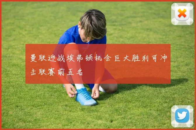 曼联迎战埃弗顿机会巨大胜利可冲击联赛前五名