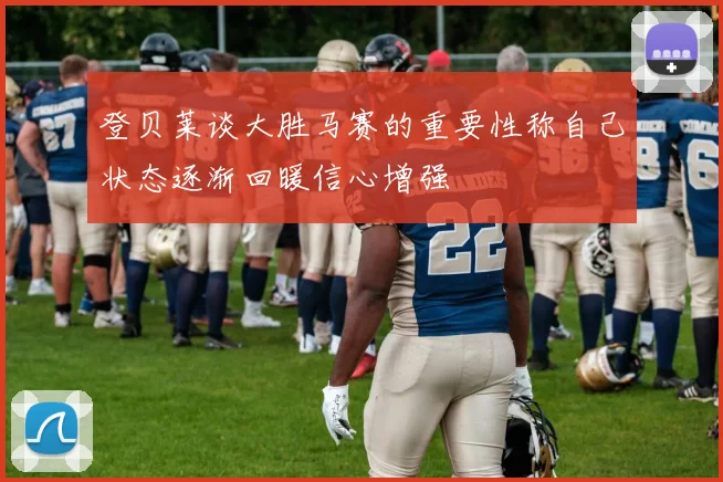 登贝莱谈大胜马赛的重要性称自己状态逐渐回暖信心增强