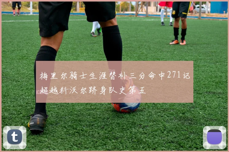 梅里尔骑士生涯替补三分命中271记超越科沃尔跻身队史第五