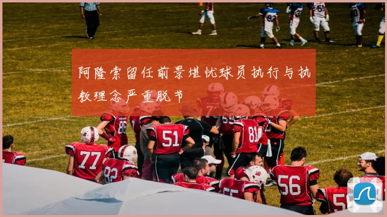阿隆索留任前景堪忧球员执行与执教理念严重脱节