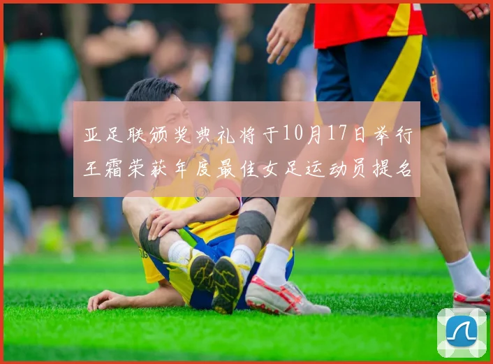 亚足联颁奖典礼将于10月17日举行王霜荣获年度最佳女足运动员提名