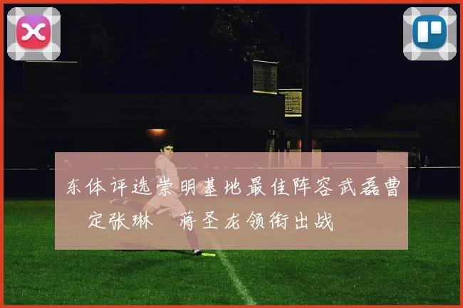 东体评选崇明基地最佳阵容武磊曹赟定张琳芃蒋圣龙领衔出战