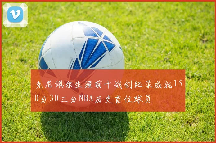 克尼佩尔生涯前十战创纪录成就150分30三分NBA历史首位球员