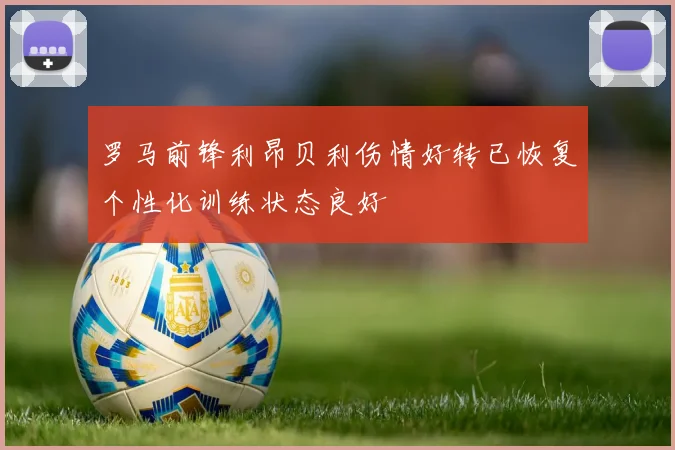 罗马前锋利昂贝利伤情好转已恢复个性化训练状态良好