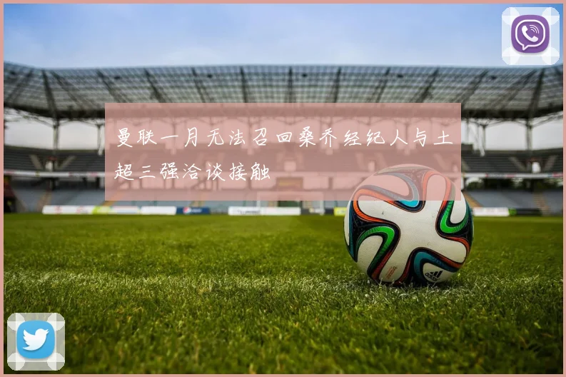 曼联一月无法召回桑乔经纪人与土超三强洽谈接触
