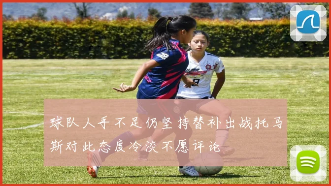 球队人手不足仍坚持替补出战托马斯对此态度冷淡不愿评论