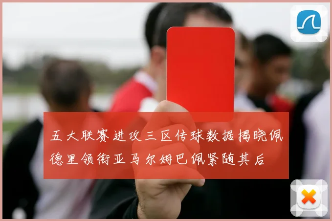 五大联赛进攻三区传球数据揭晓佩德里领衔亚马尔姆巴佩紧随其后